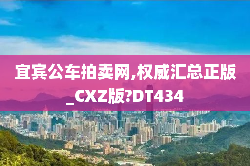 宜宾公车拍卖网,权威汇总正版_CXZ版?DT434