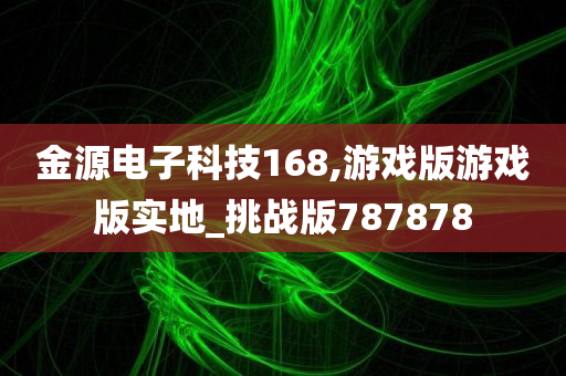 金源电子科技168,游戏版游戏版实地_挑战版787878