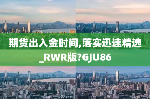 期货出入金时间,落实迅速精选_RWR版?GJU86