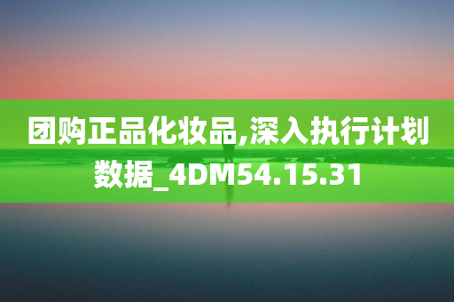 团购正品化妆品,深入执行计划数据_4DM54.15.31