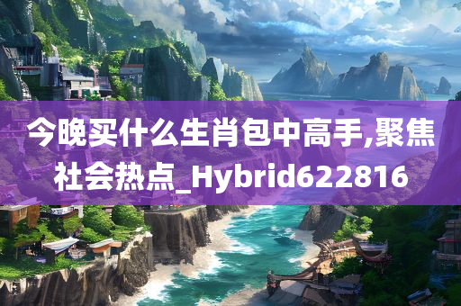 今晚买什么生肖包中高手,聚焦社会热点_Hybrid622816