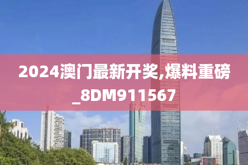 2024澳门最新开奖,爆料重磅_8DM911567