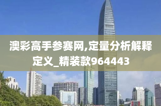 澳彩高手参赛网,定量分析解释定义_精装款964443