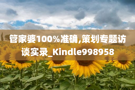 管家婆100%准确,策划专题访谈实录_Kindle998958