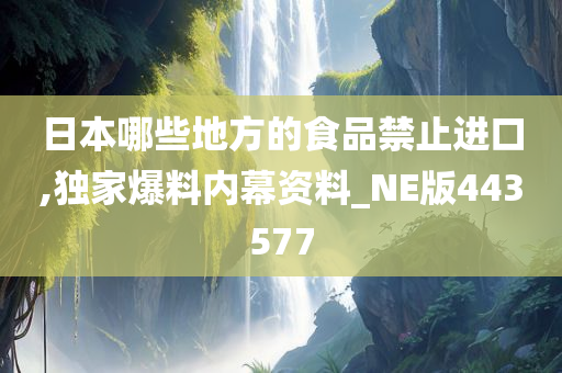 日本哪些地方的食品禁止进口,独家爆料内幕资料_NE版443577