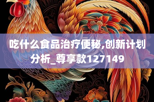 吃什么食品治疗便秘,创新计划分析_尊享款127149