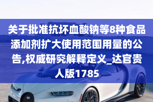 关于批准抗坏血酸钠等8种食品添加剂扩大使用范围用量的公告,权威研究解释定义_达官贵人版1785