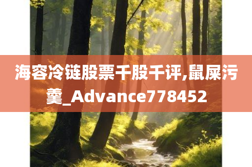 海容冷链股票千股千评,鼠屎污羹_Advance778452