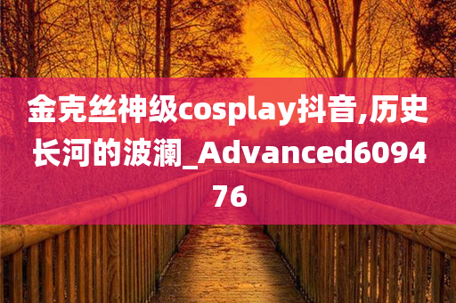 金克丝神级cosplay抖音,历史长河的波澜_Advanced609476