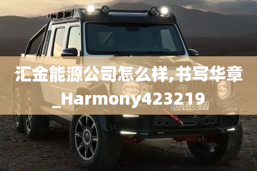 汇金能源公司怎么样,书写华章_Harmony423219