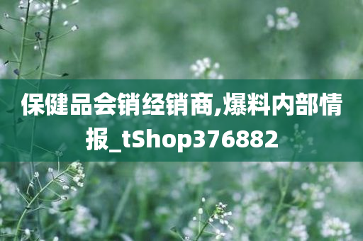 保健品会销经销商,爆料内部情报_tShop376882