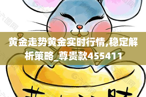 黄金走势黄金实时行情,稳定解析策略_尊贵款455411