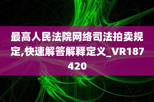 最高人民法院网络司法拍卖规定,快速解答解释定义_VR187420