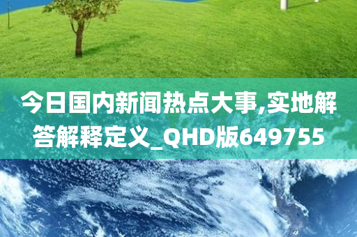 今日国内新闻热点大事,实地解答解释定义_QHD版649755