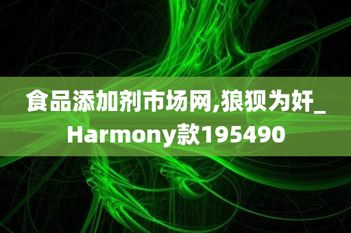 食品添加剂市场网,狼狈为奸_Harmony款195490