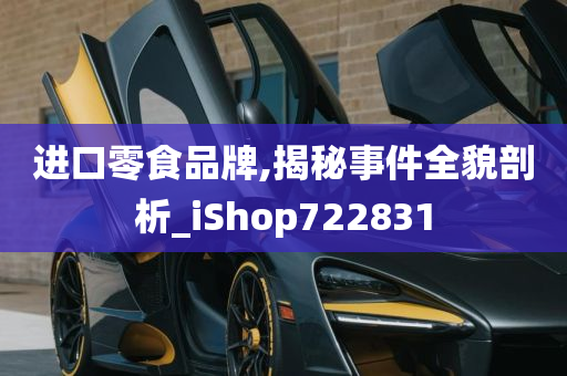 进口零食品牌,揭秘事件全貌剖析_iShop722831