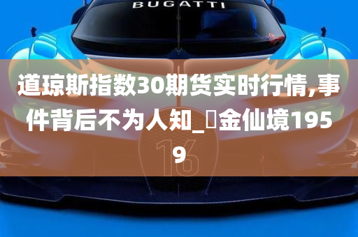 道琼斯指数30期货实时行情,事件背后不为人知_‌金仙境1959