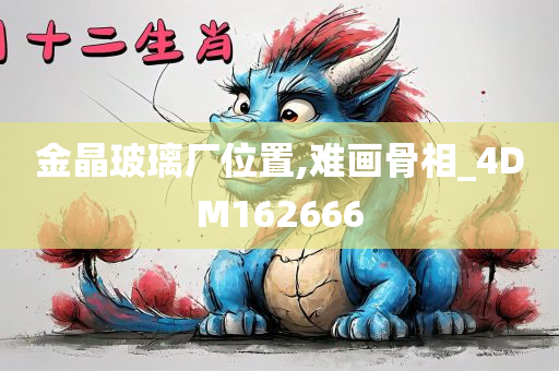 金晶玻璃厂位置,难画骨相_4DM162666