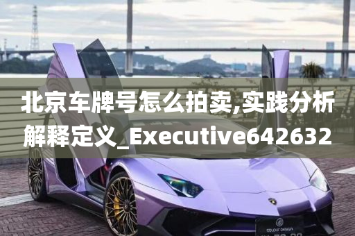 北京车牌号怎么拍卖,实践分析解释定义_Executive642632