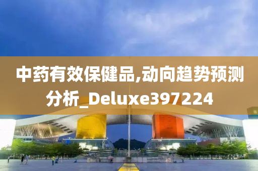 中药有效保健品,动向趋势预测分析_Deluxe397224