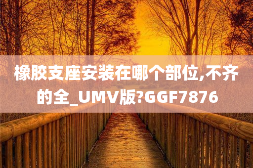 橡胶支座安装在哪个部位,不齐的全_UMV版?GGF7876