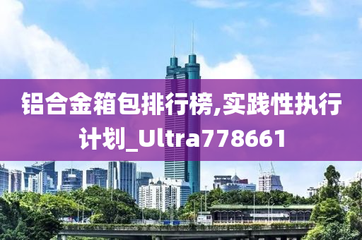 铝合金箱包排行榜,实践性执行计划_Ultra778661