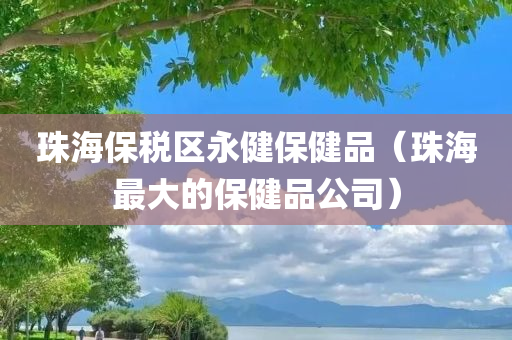 珠海保税区永健保健品（珠海最大的保健品公司）