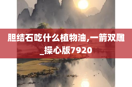 胆结石吃什么植物油,一箭双雕_操心版7920