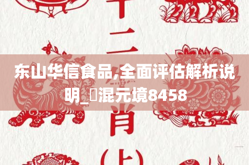 东山华信食品,全面评估解析说明_‌混元境8458