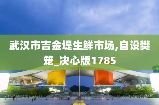 武汉市吉金堤生鲜市场,自设樊笼_决心版1785