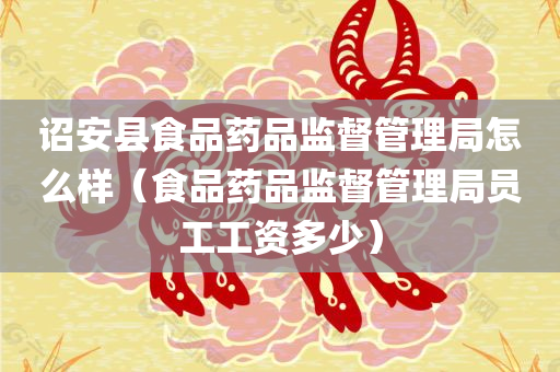 诏安县食品药品监督管理局怎么样（食品药品监督管理局员工工资多少）