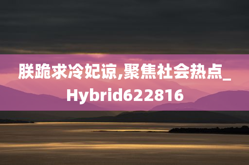 朕跪求冷妃谅,聚焦社会热点_Hybrid622816