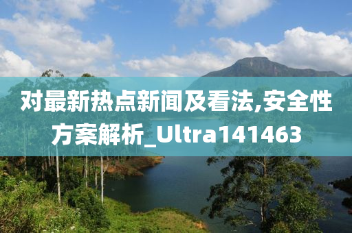 对最新热点新闻及看法,安全性方案解析_Ultra141463