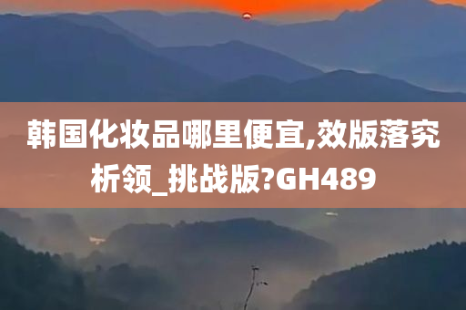 韩国化妆品哪里便宜,效版落究析领_挑战版?GH489