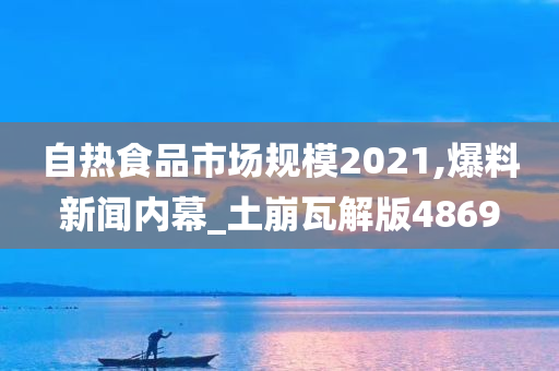 自热食品市场规模2021,爆料新闻内幕_土崩瓦解版4869