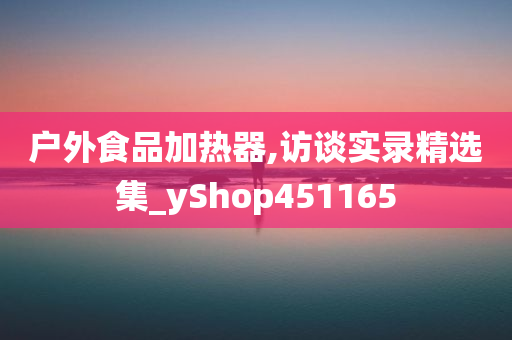 户外食品加热器,访谈实录精选集_yShop451165