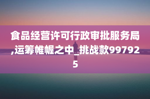 食品经营许可行政审批服务局,运筹帷幄之中_挑战款997925