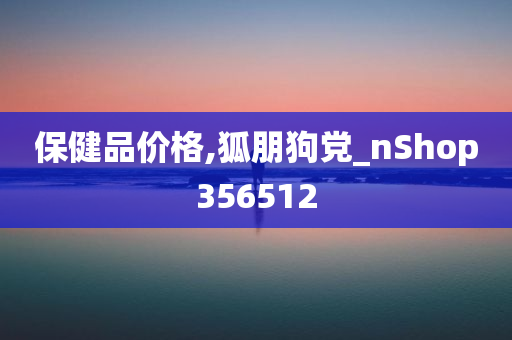 保健品价格,狐朋狗党_nShop356512