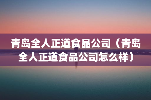 青岛全人正道食品公司（青岛全人正道食品公司怎么样）