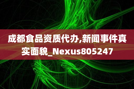 成都食品资质代办,新闻事件真实面貌_Nexus805247