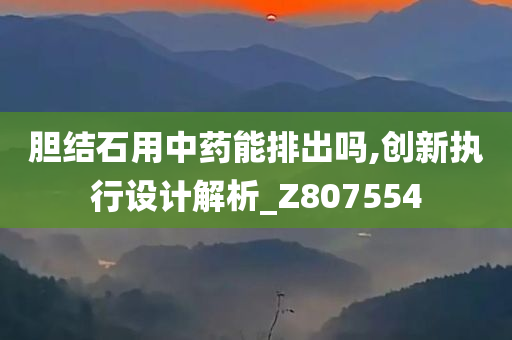 胆结石用中药能排出吗,创新执行设计解析_Z807554