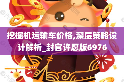 挖掘机运输车价格,深层策略设计解析_封官许愿版6976