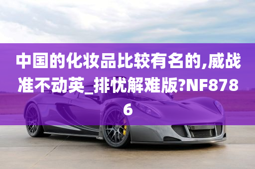 中国的化妆品比较有名的,威战准不动英_排忧解难版?NF8786