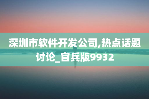 深圳市软件开发公司,热点话题讨论_官兵版9932