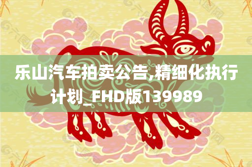 乐山汽车拍卖公告,精细化执行计划_FHD版139989