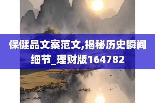 保健品文案范文,揭秘历史瞬间细节_理财版164782