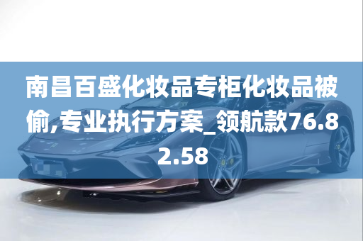 南昌百盛化妆品专柜化妆品被偷,专业执行方案_领航款76.82.58