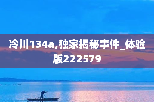 冷川134a,独家揭秘事件_体验版222579