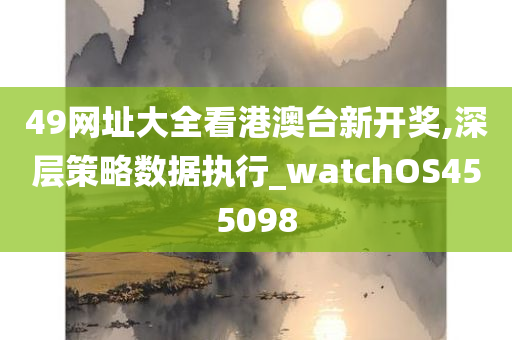 49网址大全看港澳台新开奖,深层策略数据执行_watchOS455098