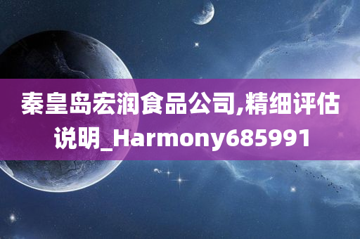 秦皇岛宏润食品公司,精细评估说明_Harmony685991